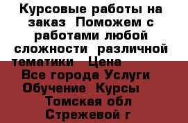 Курсовые работы на заказ. Поможем с работами любой сложности, различной тематики › Цена ­ 1 800 - Все города Услуги » Обучение. Курсы   . Томская обл.,Стрежевой г.